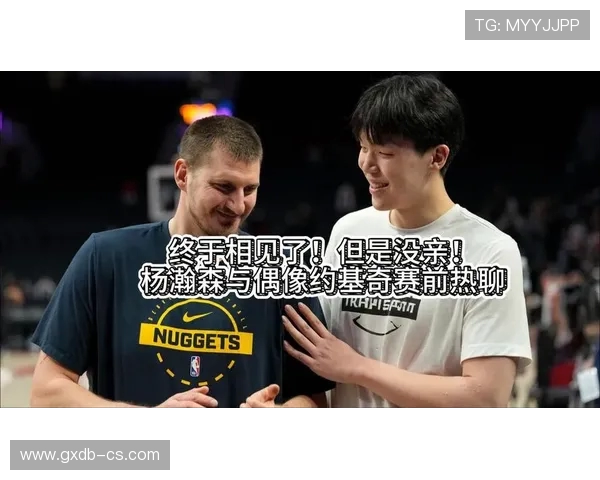 杨瀚森兴奋分享与约基奇对话经历十几分钟英语练习全力以赴